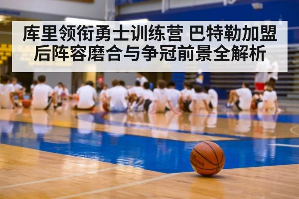 库里领衔勇士训练营 巴特勒加盟后阵容磨合与争冠前景全解析