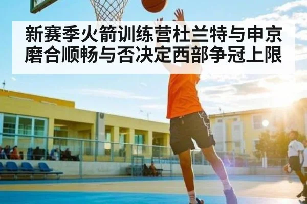 新赛季火箭训练营杜兰特与申京磨合顺畅与否决定西部争冠上限