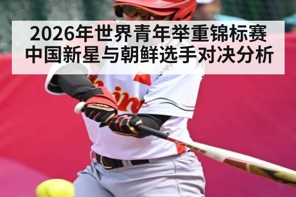 2026年世界青年举重锦标赛中国新星与朝鲜选手对决分析