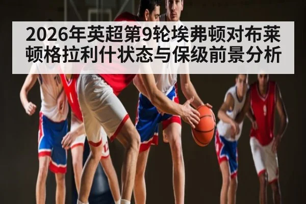 2026年英超第9轮埃弗顿对布莱顿格拉利什状态与保级前景分析